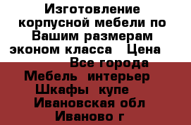 Изготовление корпусной мебели по Вашим размерам,эконом класса › Цена ­ 8 000 - Все города Мебель, интерьер » Шкафы, купе   . Ивановская обл.,Иваново г.